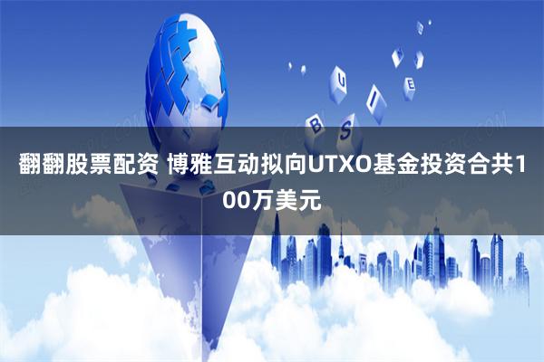 翻翻股票配资 博雅互动拟向UTXO基金投资合共100万美元