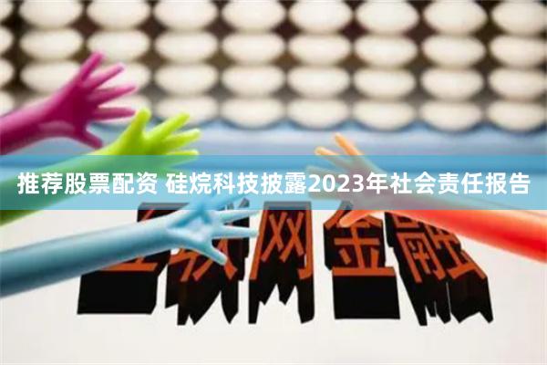 推荐股票配资 硅烷科技披露2023年社会责任报告