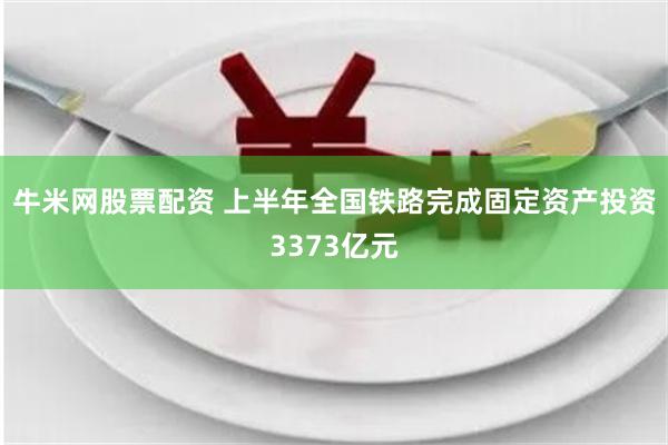 牛米网股票配资 上半年全国铁路完成固定资产投资3373亿元