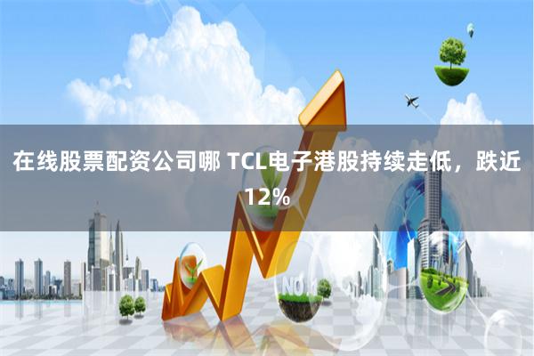 在线股票配资公司哪 TCL电子港股持续走低，跌近12%