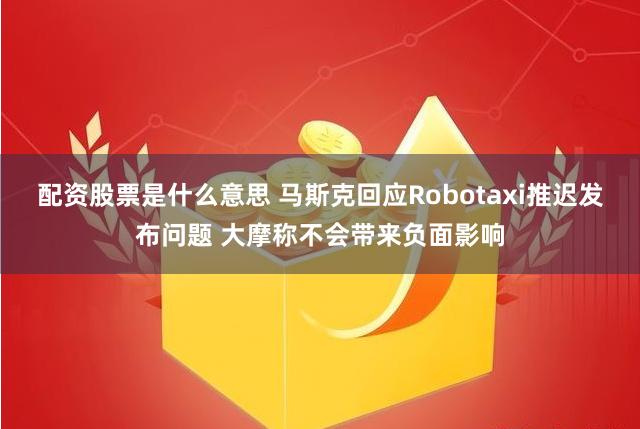 配资股票是什么意思 马斯克回应Robotaxi推迟发布问题 大摩称不会带来负面影响