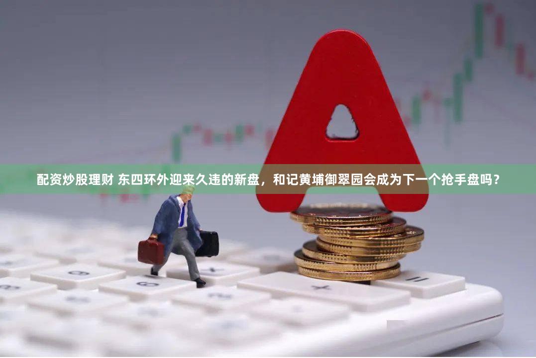 配资炒股理财 东四环外迎来久违的新盘，和记黄埔御翠园会成为下一个抢手盘吗？