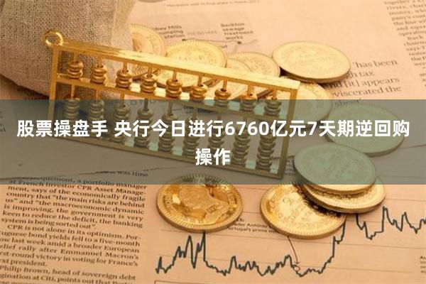 股票操盘手 央行今日进行6760亿元7天期逆回购操作