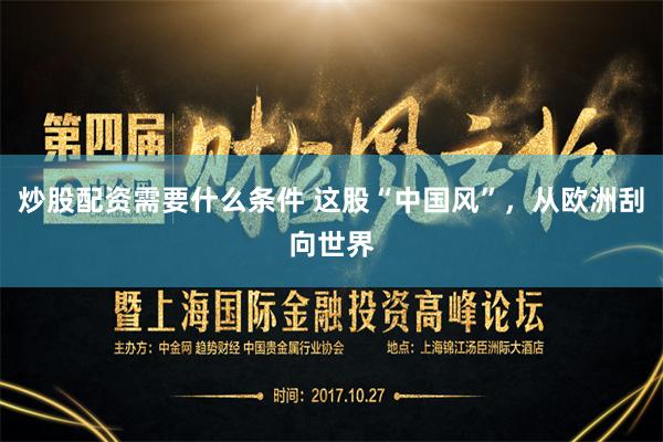 炒股配资需要什么条件 这股“中国风”，从欧洲刮向世界