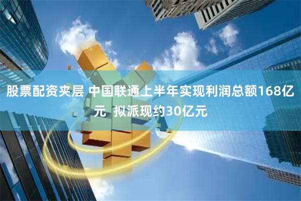 股票配资夹层 中国联通上半年实现利润总额168亿元  拟派现约30亿元