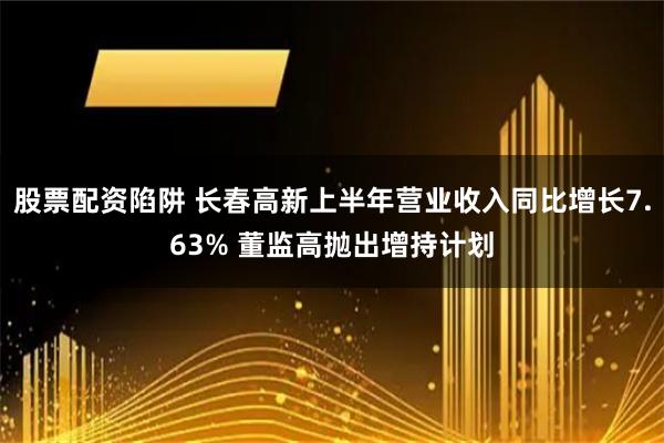 股票配资陷阱 长春高新上半年营业收入同比增长7.63% 董监高抛出增持计划