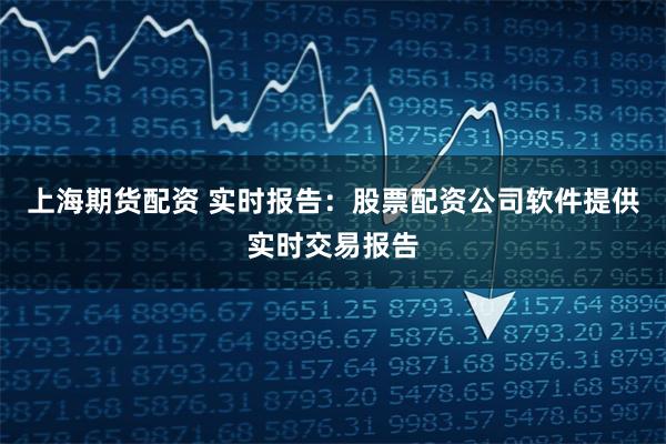 上海期货配资 实时报告：股票配资公司软件提供实时交易报告