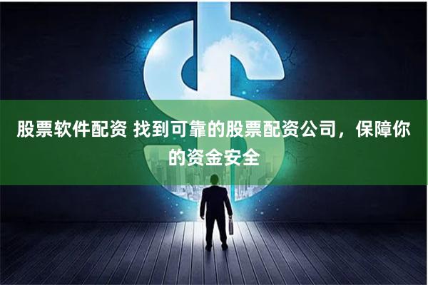 股票软件配资 找到可靠的股票配资公司，保障你的资金安全