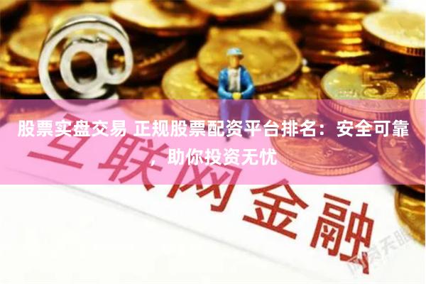 股票实盘交易 正规股票配资平台排名：安全可靠，助你投资无忧