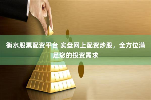 衡水股票配资平台 实盘网上配资炒股，全方位满足您的投资需求