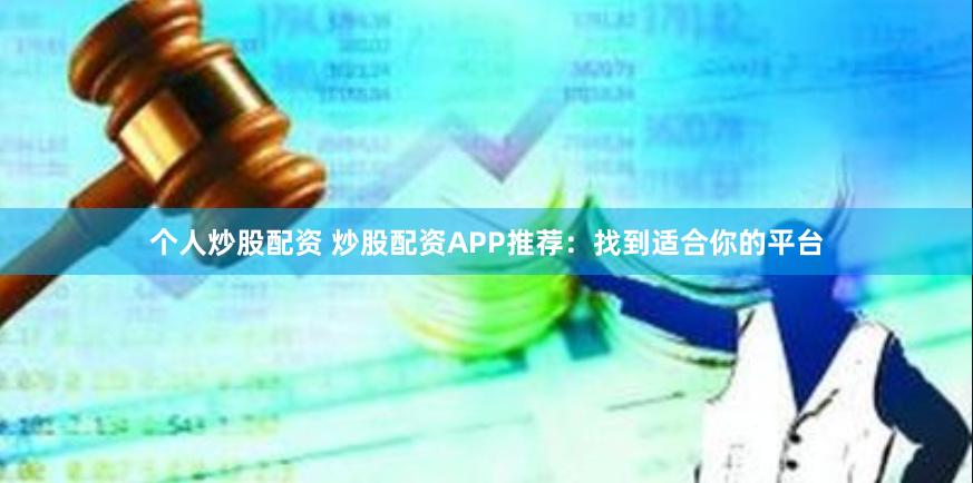 个人炒股配资 炒股配资APP推荐：找到适合你的平台