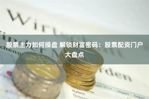 股票主力如何操盘 解锁财富密码：股票配资门户大盘点