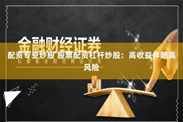 配资专业炒股 股票配资杠杆炒股：高收益伴随高风险