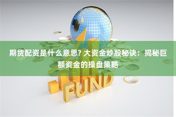 期货配资是什么意思? 大资金炒股秘诀：揭秘巨额资金的操盘策略