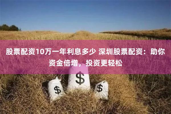 股票配资10万一年利息多少 深圳股票配资：助你资金倍增，投资更轻松