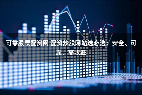 可靠股票配资网 配资炒股网站选必选：安全、可靠、高收益