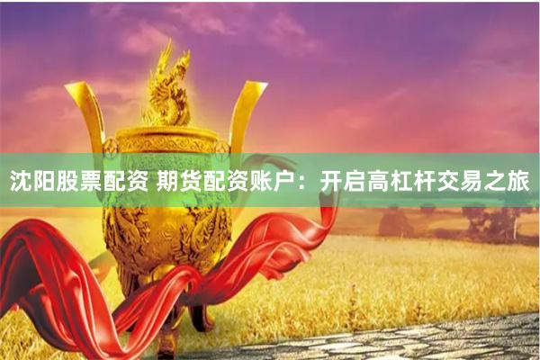 沈阳股票配资 期货配资账户：开启高杠杆交易之旅