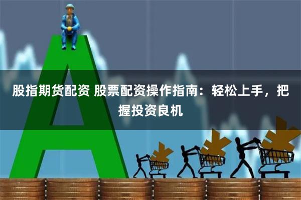 股指期货配资 股票配资操作指南：轻松上手，把握投资良机