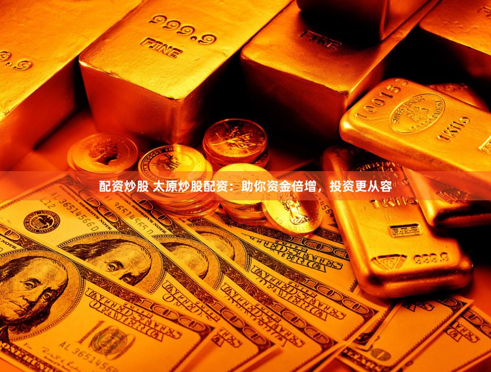 配资炒股 太原炒股配资：助你资金倍增，投资更从容