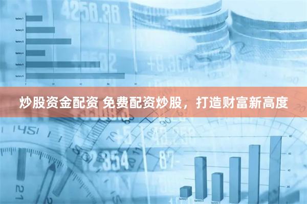 炒股资金配资 免费配资炒股，打造财富新高度