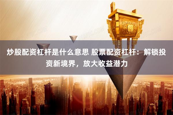 炒股配资杠杆是什么意思 股票配资杠杆：解锁投资新境界，放大收益潜力