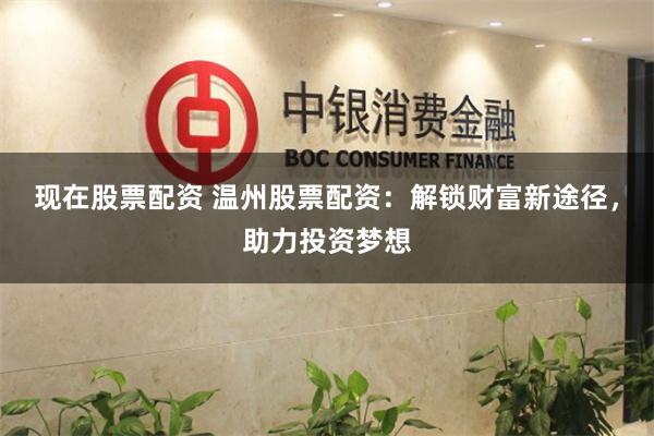 现在股票配资 温州股票配资：解锁财富新途径，助力投资梦想
