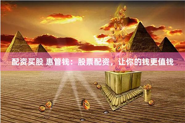 配资买股 惠管钱：股票配资，让你的钱更值钱