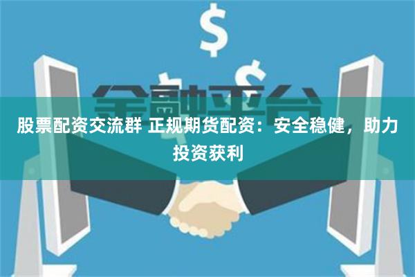 股票配资交流群 正规期货配资：安全稳健，助力投资获利