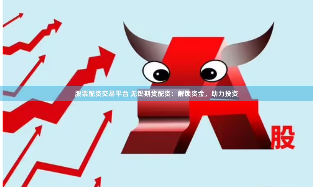 股票配资交易平台 无锡期货配资：解锁资金，助力投资