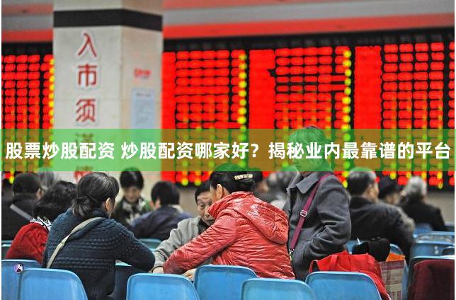 股票炒股配资 炒股配资哪家好？揭秘业内最靠谱的平台