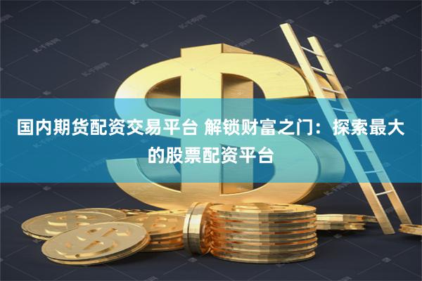 国内期货配资交易平台 解锁财富之门：探索最大的股票配资平台