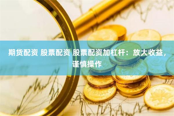 期货配资 股票配资 股票配资加杠杆：放大收益，谨慎操作