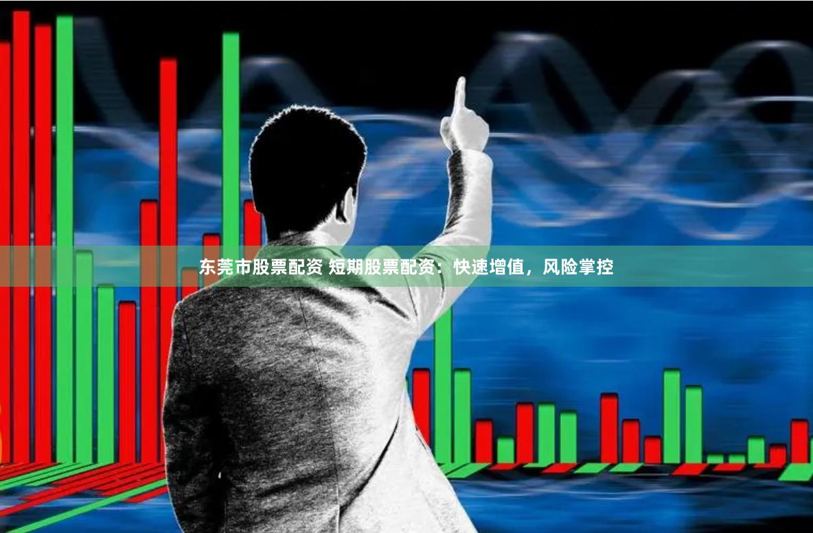 东莞市股票配资 短期股票配资：快速增值，风险掌控