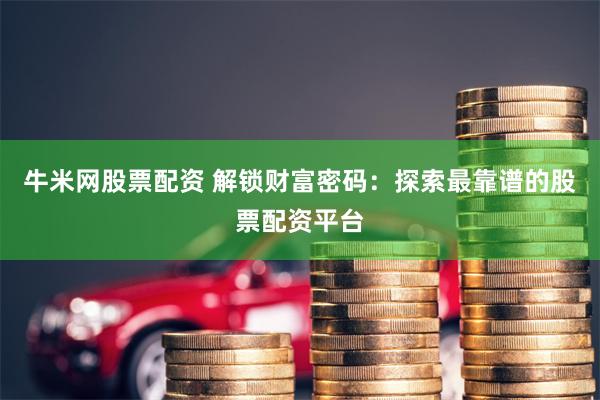 牛米网股票配资 解锁财富密码：探索最靠谱的股票配资平台