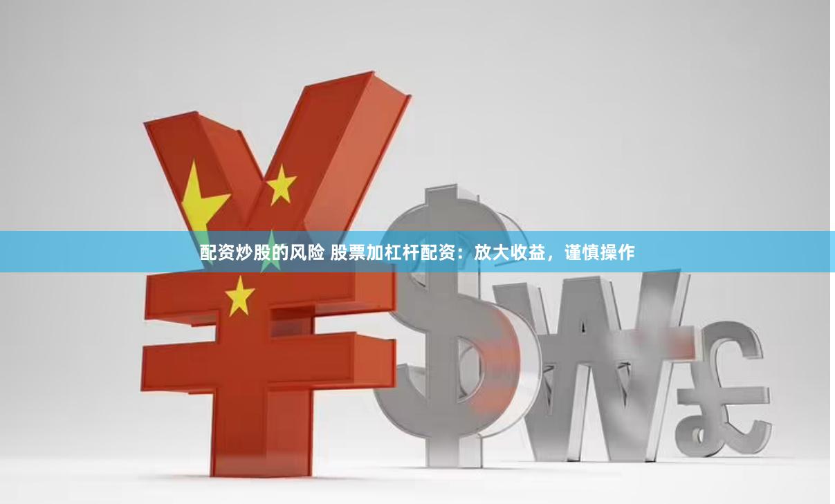 配资炒股的风险 股票加杠杆配资：放大收益，谨慎操作