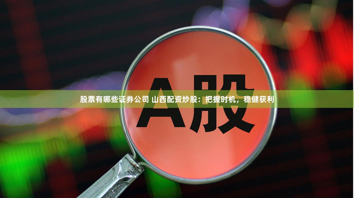 股票有哪些证券公司 山西配资炒股：把握时机，稳健获利