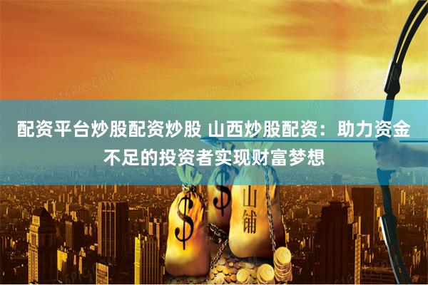 配资平台炒股配资炒股 山西炒股配资：助力资金不足的投资者实现财富梦想