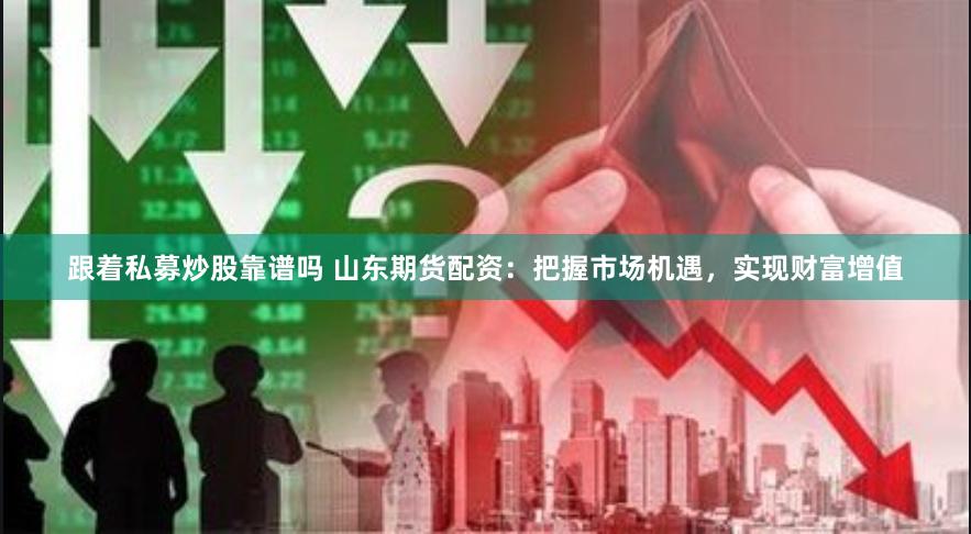 跟着私募炒股靠谱吗 山东期货配资：把握市场机遇，实现财富增值