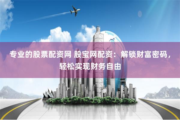 专业的股票配资网 股宝网配资：解锁财富密码，轻松实现财务自由