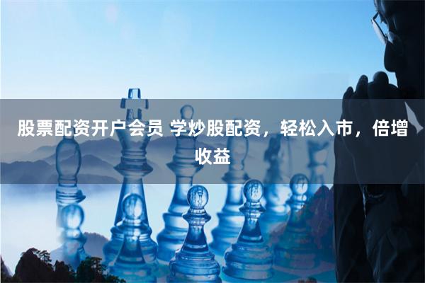 股票配资开户会员 学炒股配资，轻松入市，倍增收益