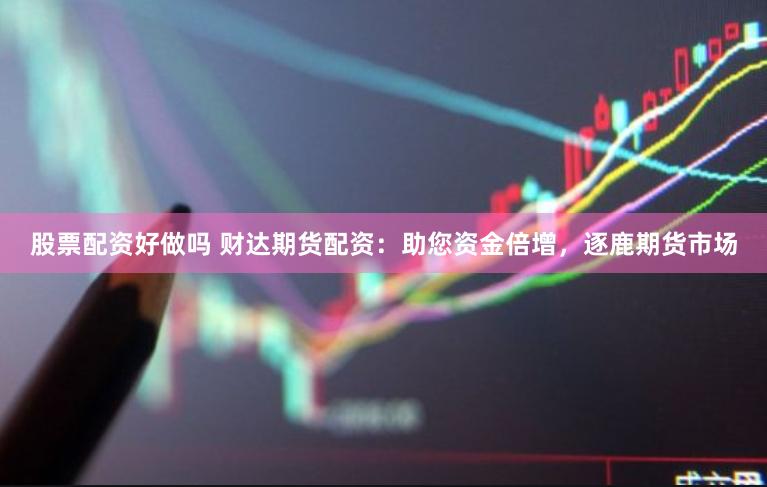 股票配资好做吗 财达期货配资：助您资金倍增，逐鹿期货市场