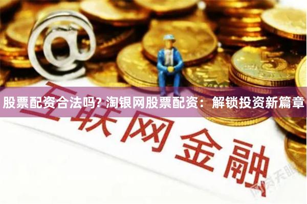 股票配资合法吗? 淘银网股票配资：解锁投资新篇章