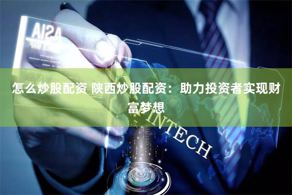 怎么炒股配资 陕西炒股配资：助力投资者实现财富梦想