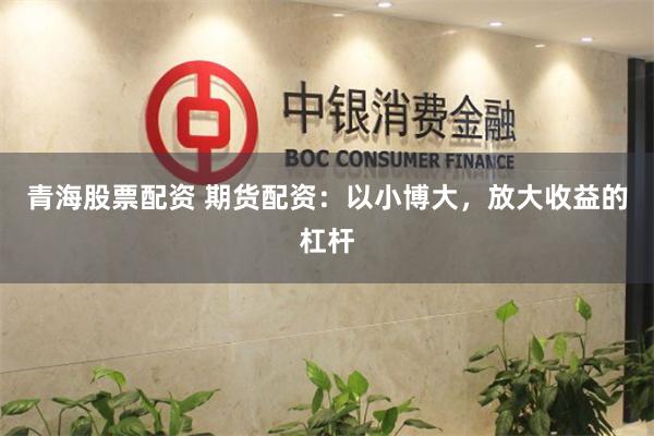 青海股票配资 期货配资：以小博大，放大收益的杠杆