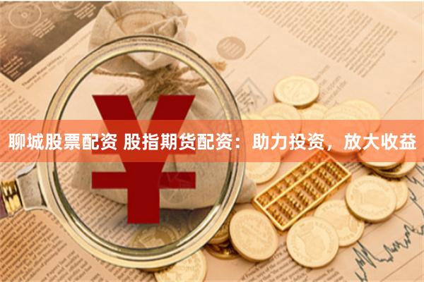 聊城股票配资 股指期货配资：助力投资，放大收益