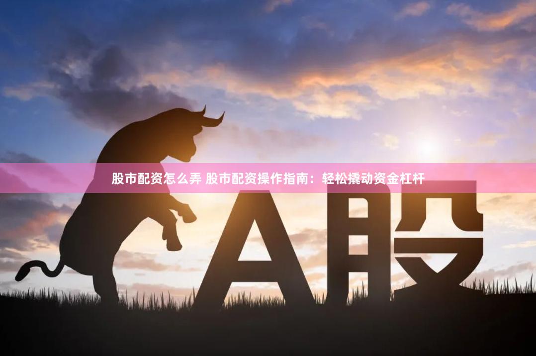 股市配资怎么弄 股市配资操作指南：轻松撬动资金杠杆