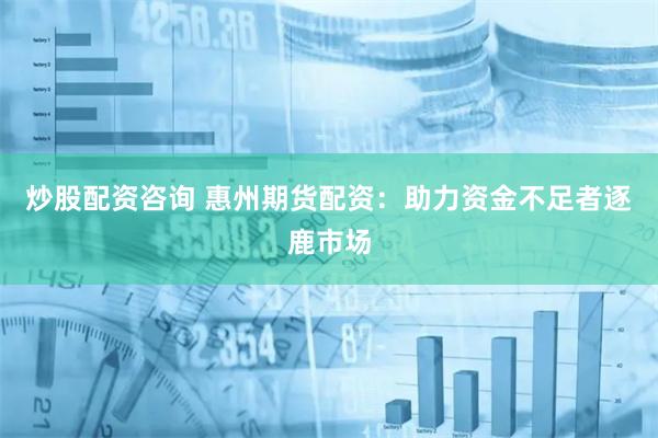 炒股配资咨询 惠州期货配资：助力资金不足者逐鹿市场