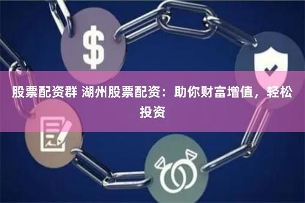股票配资群 湖州股票配资：助你财富增值，轻松投资