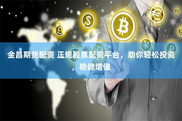 金昌期货配资 正规股票配资平台，助你轻松投资，稳健增值