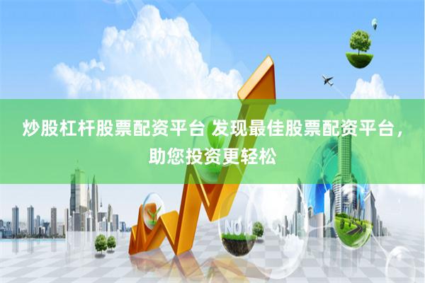 炒股杠杆股票配资平台 发现最佳股票配资平台，助您投资更轻松